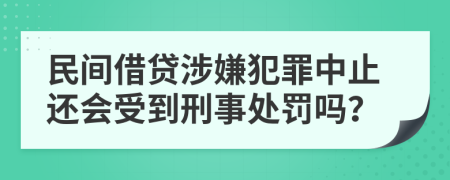 民間借貸涉嫌犯罪中止還會受到刑事處罰嗎？