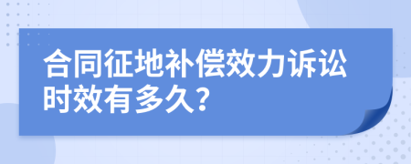 合同征地補(bǔ)償效力訴訟時(shí)效有多久?