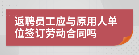 返聘員工應(yīng)與原用人單位簽訂勞動(dòng)合同嗎