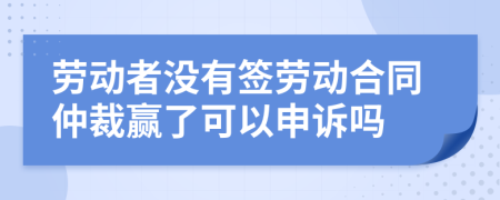 勞動者沒有簽勞動合同仲裁贏了可以申訴嗎