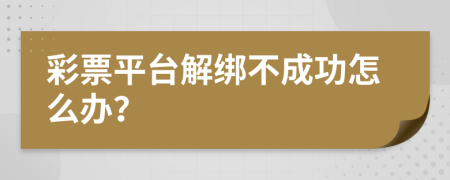彩票平臺(tái)解綁不成功怎么辦？