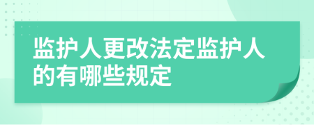 監(jiān)護(hù)人更改法定監(jiān)護(hù)人的有哪些規(guī)定