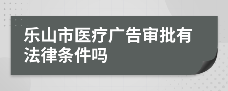樂山市醫(yī)療廣告審批有法律條件嗎