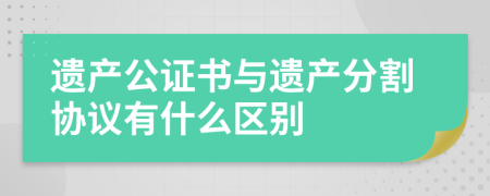 遺產(chǎn)公證書與遺產(chǎn)分割協(xié)議有什么區(qū)別