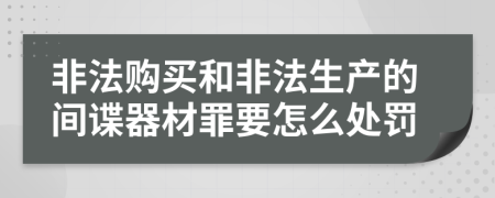非法購買和非法生產(chǎn)的間諜器材罪要怎么處罰