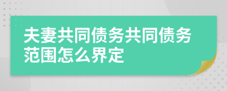 夫妻共同債務(wù)共同債務(wù)范圍怎么界定