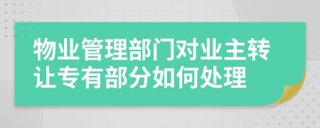 物業(yè)管理部門對業(yè)主轉讓專有部分如何處理