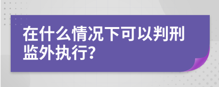 在什么情況下可以判刑監(jiān)外執(zhí)行？