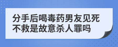 分手后喝毒藥男友見死不救是故意殺人罪嗎