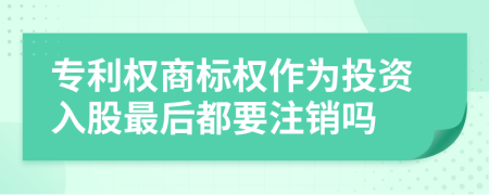 專利權(quán)商標(biāo)權(quán)作為投資入股最后都要注銷嗎