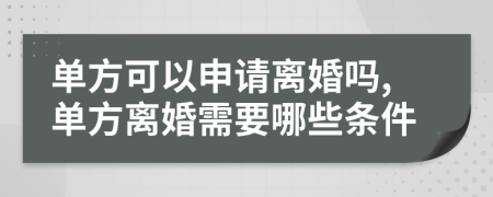 單方可以申請(qǐng)離婚嗎,單方離婚需要哪些條件