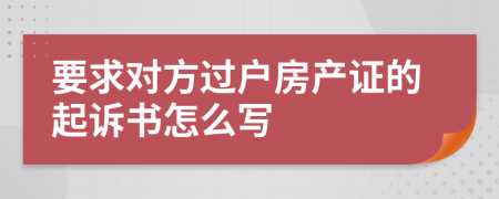 要求對方過戶房產(chǎn)證的起訴書怎么寫