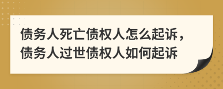 債務(wù)人死亡債權(quán)人怎么起訴，債務(wù)人過世債權(quán)人如何起訴