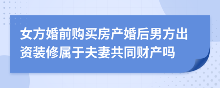 女方婚前購買房產(chǎn)婚后男方出資裝修屬于夫妻共同財產(chǎn)嗎