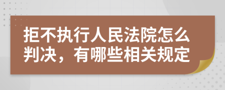 拒不執(zhí)行人民法院怎么判決，有哪些相關(guān)規(guī)定