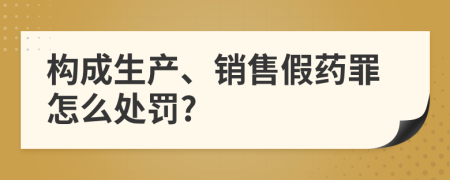 構(gòu)成生產(chǎn)、銷售假藥罪怎么處罰?