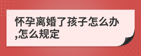 懷孕離婚了孩子怎么辦,怎么規(guī)定