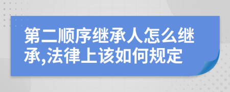 第二順序繼承人怎么繼承,法律上該如何規(guī)定