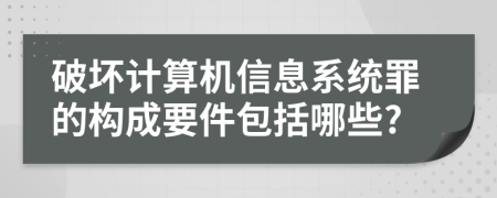 破壞計(jì)算機(jī)信息系統(tǒng)罪的構(gòu)成要件包括哪些?