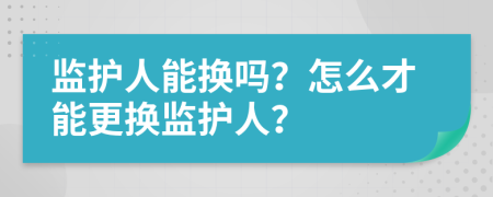 監(jiān)護(hù)人能換嗎？怎么才能更換監(jiān)護(hù)人？