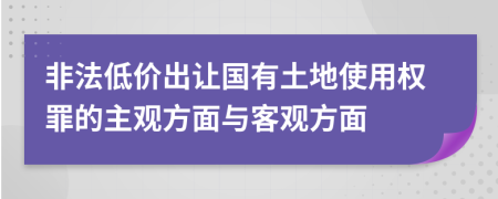 非法低價出讓國有土地使用權罪的主觀方面與客觀方面