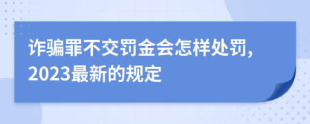 詐騙罪不交罰金會(huì)怎樣處罰,2023最新的規(guī)定