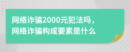 網絡詐騙2000元犯法嗎，網絡詐騙構成要素是什么