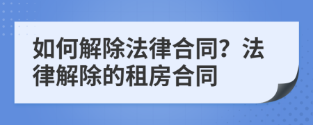 如何解除法律合同？法律解除的租房合同