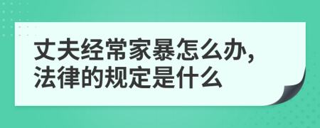 丈夫經(jīng)常家暴怎么辦,法律的規(guī)定是什么