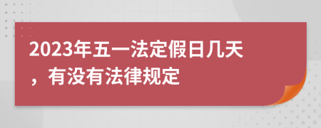 2023年五一法定假日幾天，有沒(méi)有法律規(guī)定