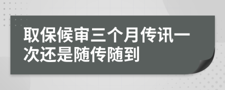 取保候?qū)徣齻€(gè)月傳訊一次還是隨傳隨到