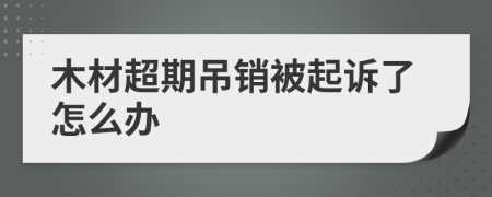 木材超期吊銷被起訴了怎么辦