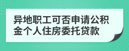 異地職工可否申請公積金個人住房委托貸款