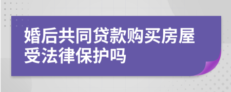 婚后共同貸款購買房屋受法律保護(hù)嗎