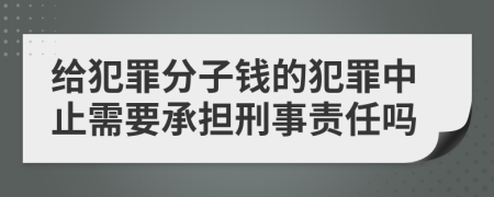 給犯罪分子錢的犯罪中止需要承擔(dān)刑事責(zé)任嗎
