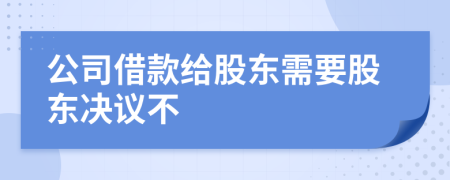 公司借款給股東需要股東決議不