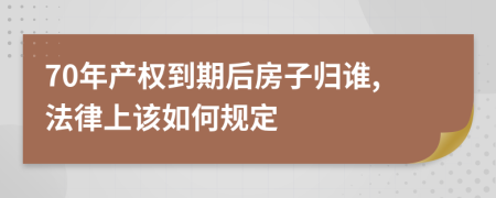 70年產(chǎn)權(quán)到期后房子歸誰,法律上該如何規(guī)定
