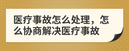 醫(yī)療事故怎么處理，怎么協(xié)商解決醫(yī)療事故