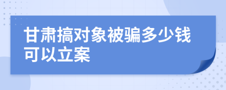 甘肅搞對象被騙多少錢可以立案