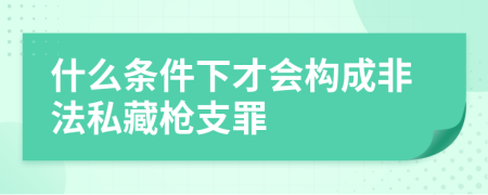 什么條件下才會(huì)構(gòu)成非法私藏槍支罪