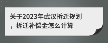 關(guān)于2023年武漢拆遷規(guī)劃，拆遷補(bǔ)償金怎么計(jì)算