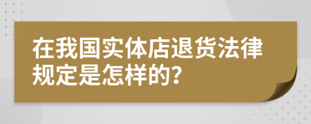 在我國(guó)實(shí)體店退貨法律規(guī)定是怎樣的？