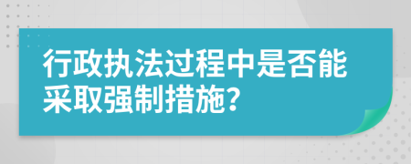 行政執(zhí)法過程中是否能采取強制措施？