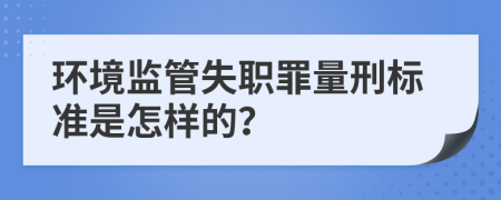 環(huán)境監(jiān)管失職罪量刑標(biāo)準(zhǔn)是怎樣的？