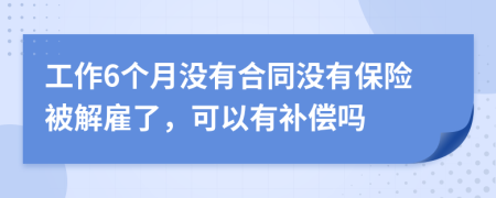 工作6個(gè)月沒(méi)有合同沒(méi)有保險(xiǎn)被解雇了，可以有補(bǔ)償嗎