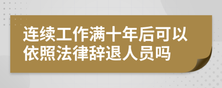 連續(xù)工作滿十年后可以依照法律辭退人員嗎