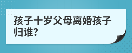 孩子十歲父母離婚孩子歸誰？