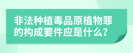 非法種植毒品原植物罪的構(gòu)成要件應(yīng)是什么？