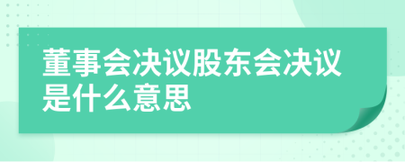 董事會(huì)決議股東會(huì)決議是什么意思