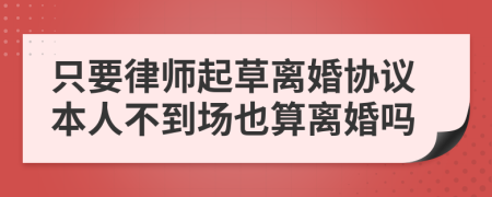 只要律師起草離婚協(xié)議本人不到場也算離婚嗎
